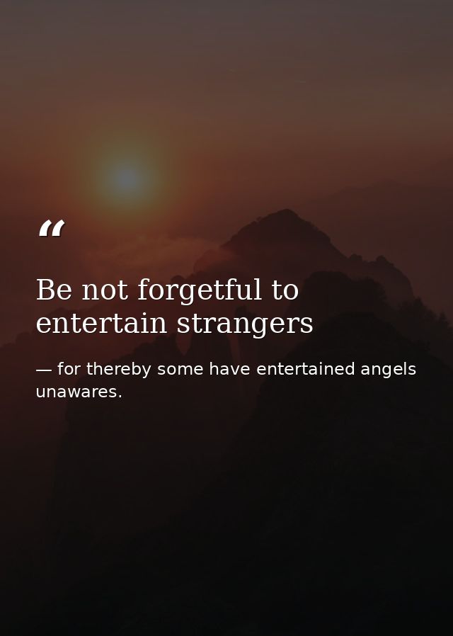 Be not forgetful to entertain strangers — for thereby some have entertained angels unawares.