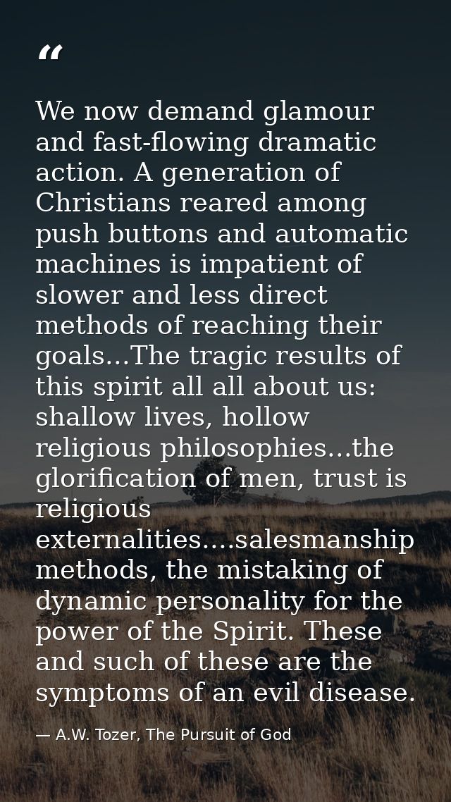 We now demand glamour and fast-flowing dramatic action. A generation of Christians reared among push buttons and automat — A.W. Tozer, The Pursuit of God