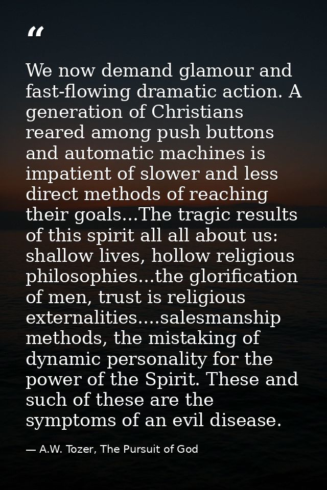We now demand glamour and fast-flowing dramatic action. A generation of Christians reared among push buttons and automat — A.W. Tozer, The Pursuit of God