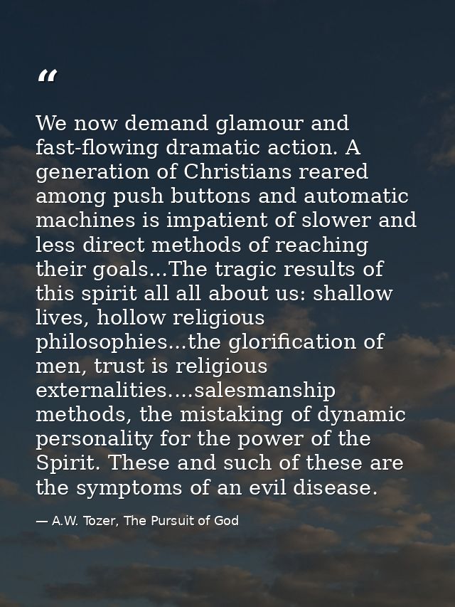 We now demand glamour and fast-flowing dramatic action. A generation of Christians reared among push buttons and automat — A.W. Tozer, The Pursuit of God