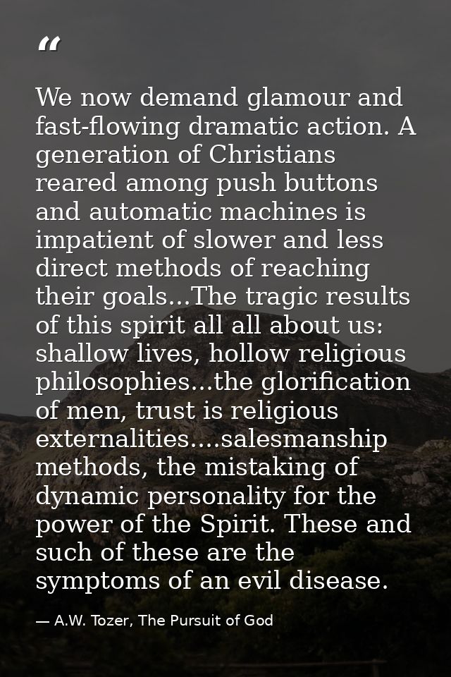 We now demand glamour and fast-flowing dramatic action. A generation of Christians reared among push buttons and automat — A.W. Tozer, The Pursuit of God