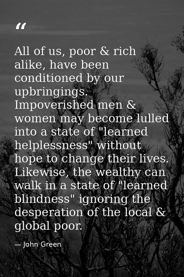 All of us, poor & rich alike, have been conditioned by our upbringings. Impoverished men & women may become lulled into  — John Green