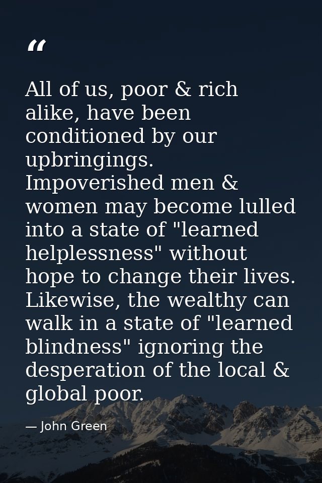 All of us, poor & rich alike, have been conditioned by our upbringings. Impoverished men & women may become lulled into  — John Green