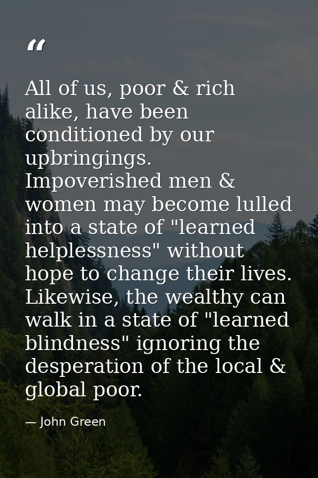 All of us, poor & rich alike, have been conditioned by our upbringings. Impoverished men & women may become lulled into  — John Green