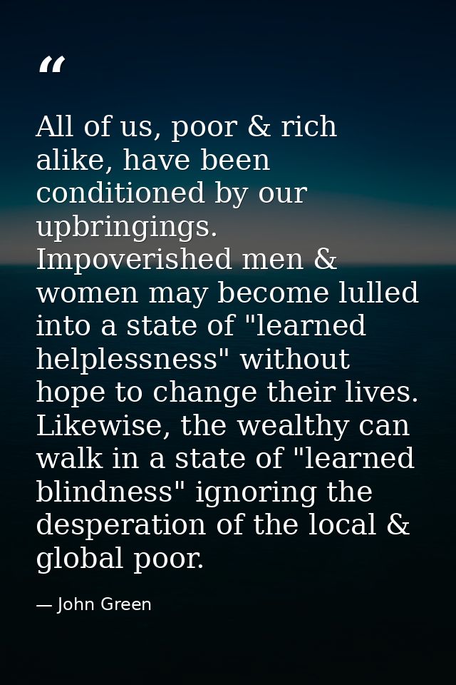 All of us, poor & rich alike, have been conditioned by our upbringings. Impoverished men & women may become lulled into  — John Green