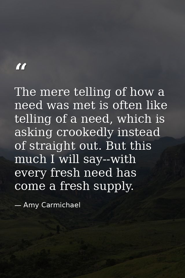 The mere telling of how a need was met is often like telling of a need, which is asking crookedly instead of straight ou — Amy Carmichael