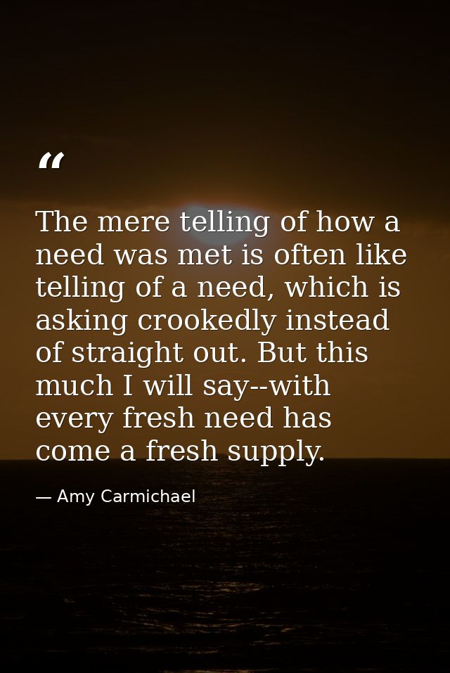 The mere telling of how a need was met is often like telling of a need, which is asking crookedly instead of straight ou — Amy Carmichael