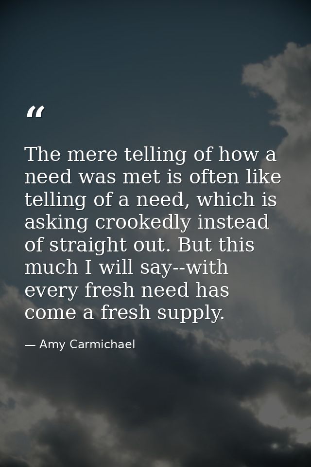 The mere telling of how a need was met is often like telling of a need, which is asking crookedly instead of straight ou — Amy Carmichael