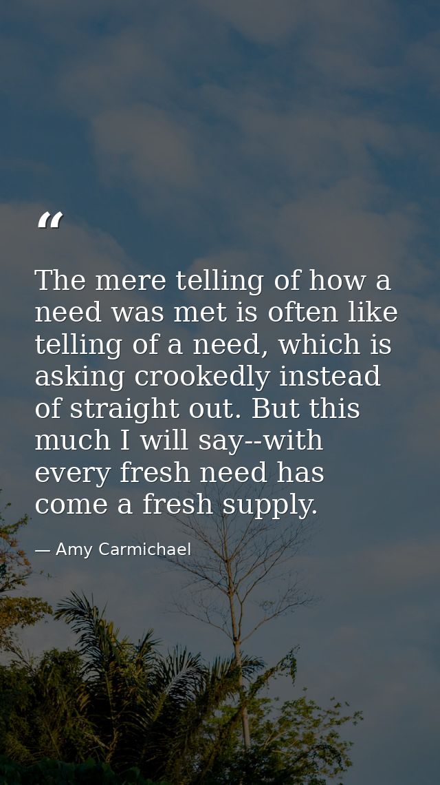 The mere telling of how a need was met is often like telling of a need, which is asking crookedly instead of straight ou — Amy Carmichael