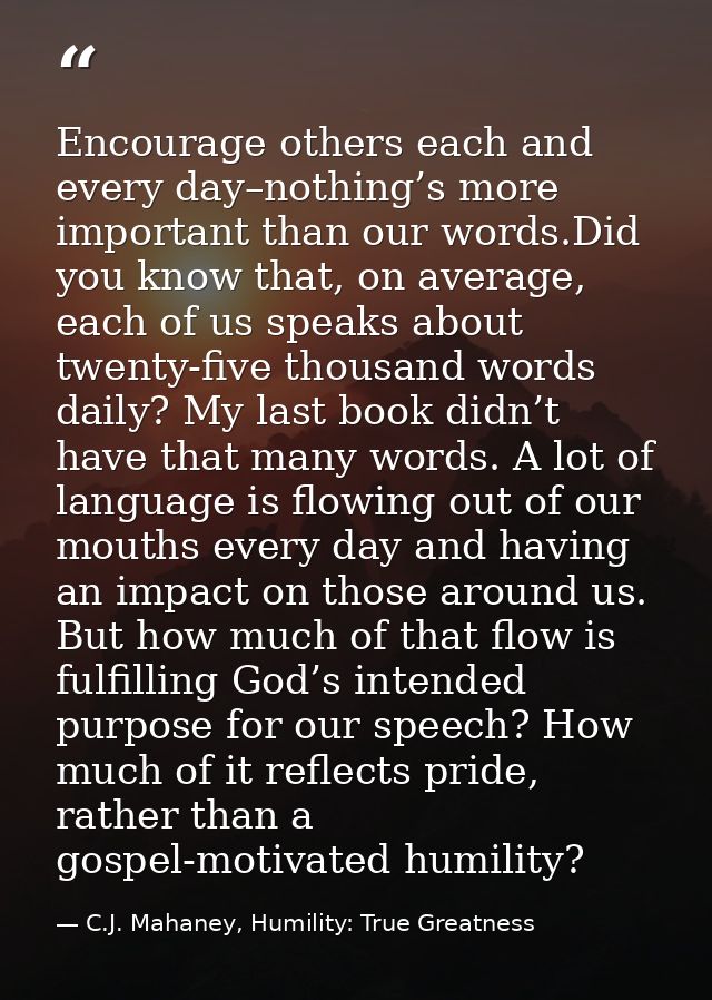Encourage others each and every day–nothing’s more important than our words.Did you know that, on average, each of us sp — C.J. Mahaney, Humility: True Greatness