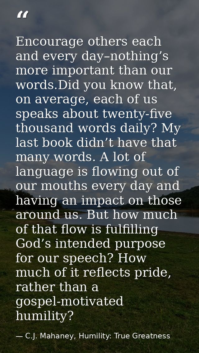 Encourage others each and every day–nothing’s more important than our words.Did you know that, on average, each of us sp — C.J. Mahaney, Humility: True Greatness