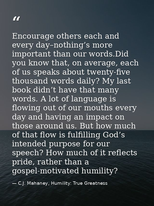 Encourage others each and every day–nothing’s more important than our words.Did you know that, on average, each of us sp — C.J. Mahaney, Humility: True Greatness