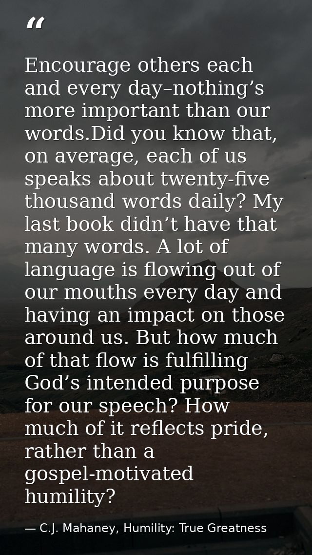 Encourage others each and every day–nothing’s more important than our words.Did you know that, on average, each of us sp — C.J. Mahaney, Humility: True Greatness