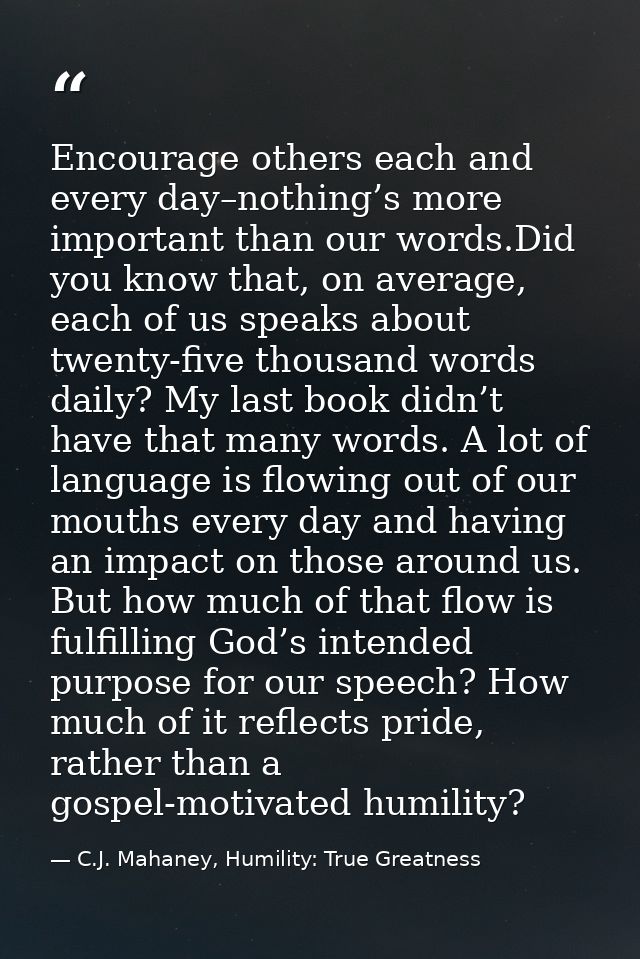 Encourage others each and every day–nothing’s more important than our words.Did you know that, on average, each of us sp — C.J. Mahaney, Humility: True Greatness