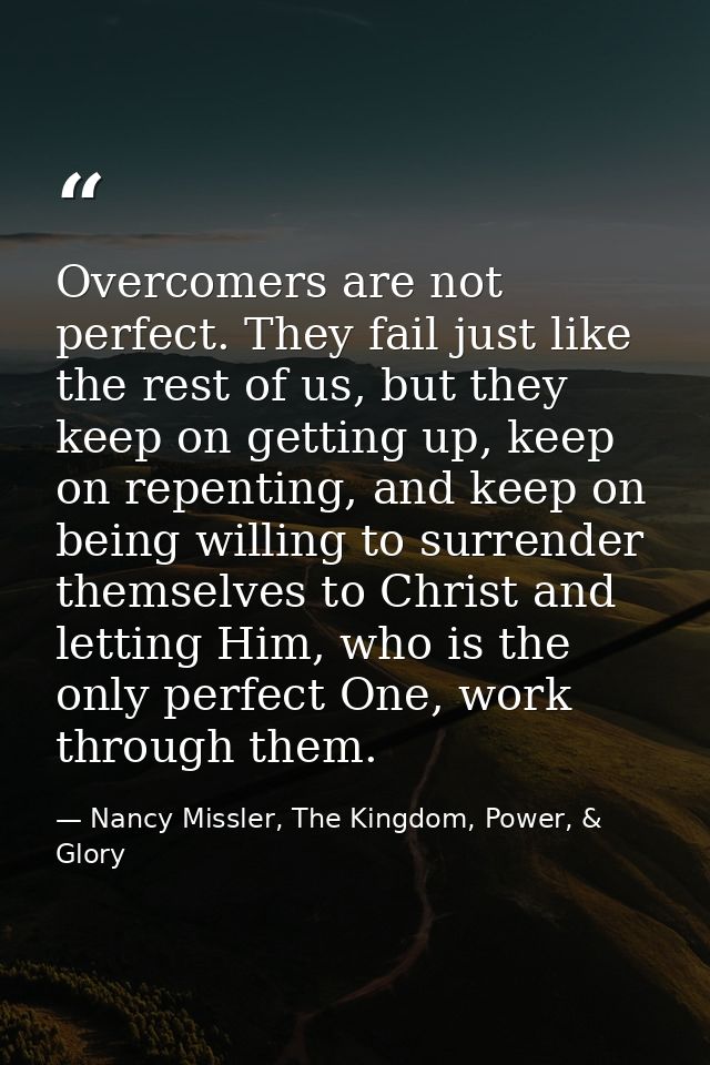 Overcomers are not perfect. They fail just like the rest of us, but they keep on getting up, keep on repenting, and keep — Nancy Missler, The Kingdom, Power, & Glory