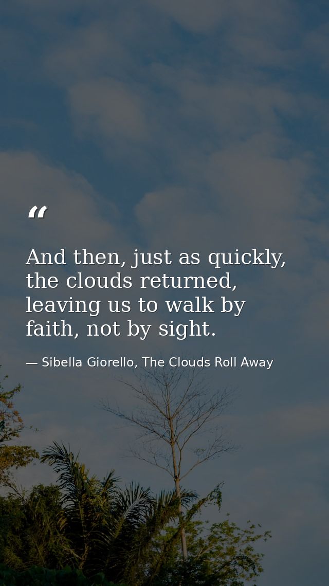 And then, just as quickly, the clouds returned, leaving us to walk by faith, not by sight. — Sibella Giorello, The Clouds Roll Away
