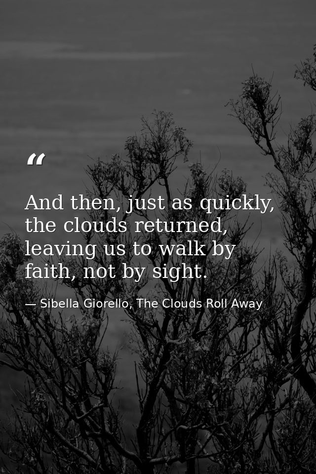 And then, just as quickly, the clouds returned, leaving us to walk by faith, not by sight. — Sibella Giorello, The Clouds Roll Away
