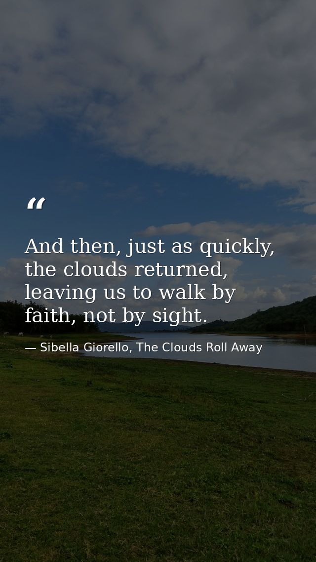 And then, just as quickly, the clouds returned, leaving us to walk by faith, not by sight. — Sibella Giorello, The Clouds Roll Away