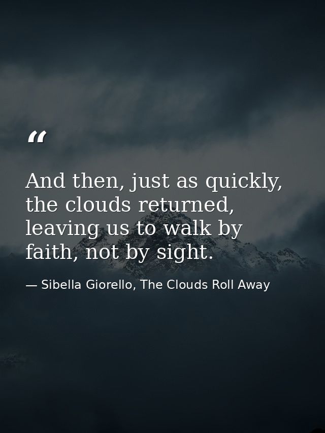 And then, just as quickly, the clouds returned, leaving us to walk by faith, not by sight. — Sibella Giorello, The Clouds Roll Away