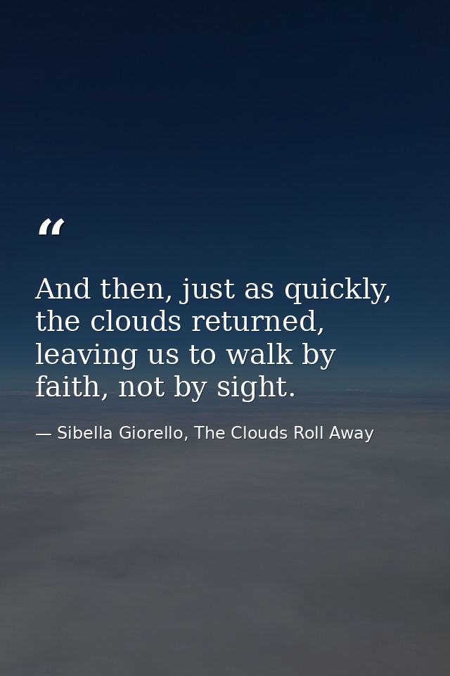 And then, just as quickly, the clouds returned, leaving us to walk by faith, not by sight. — Sibella Giorello, The Clouds Roll Away