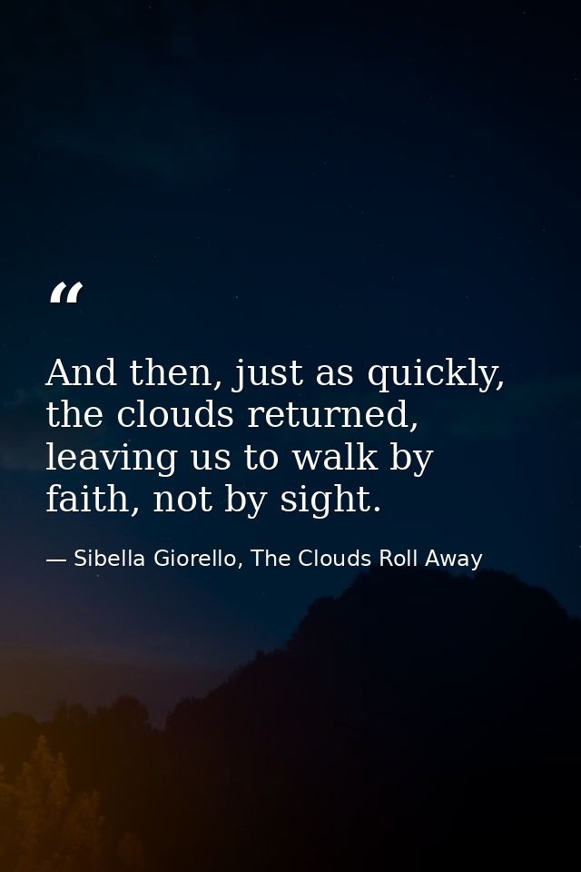 And then, just as quickly, the clouds returned, leaving us to walk by faith, not by sight. — Sibella Giorello, The Clouds Roll Away