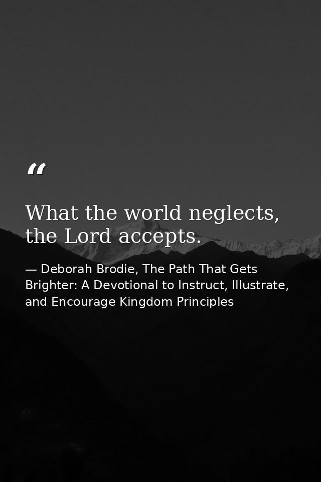 What the world neglects, the Lord accepts. — Deborah Brodie, The Path That Gets Brighter: A Devotional to Instruct, Illustrate, and Encourage Kingdom Principles
