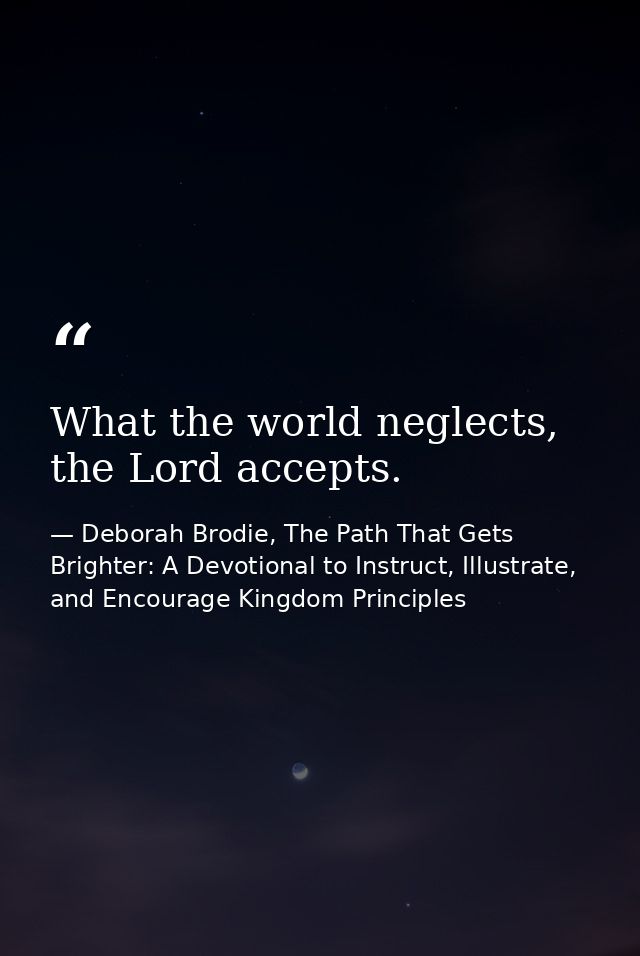 What the world neglects, the Lord accepts. — Deborah Brodie, The Path That Gets Brighter: A Devotional to Instruct, Illustrate, and Encourage Kingdom Principles