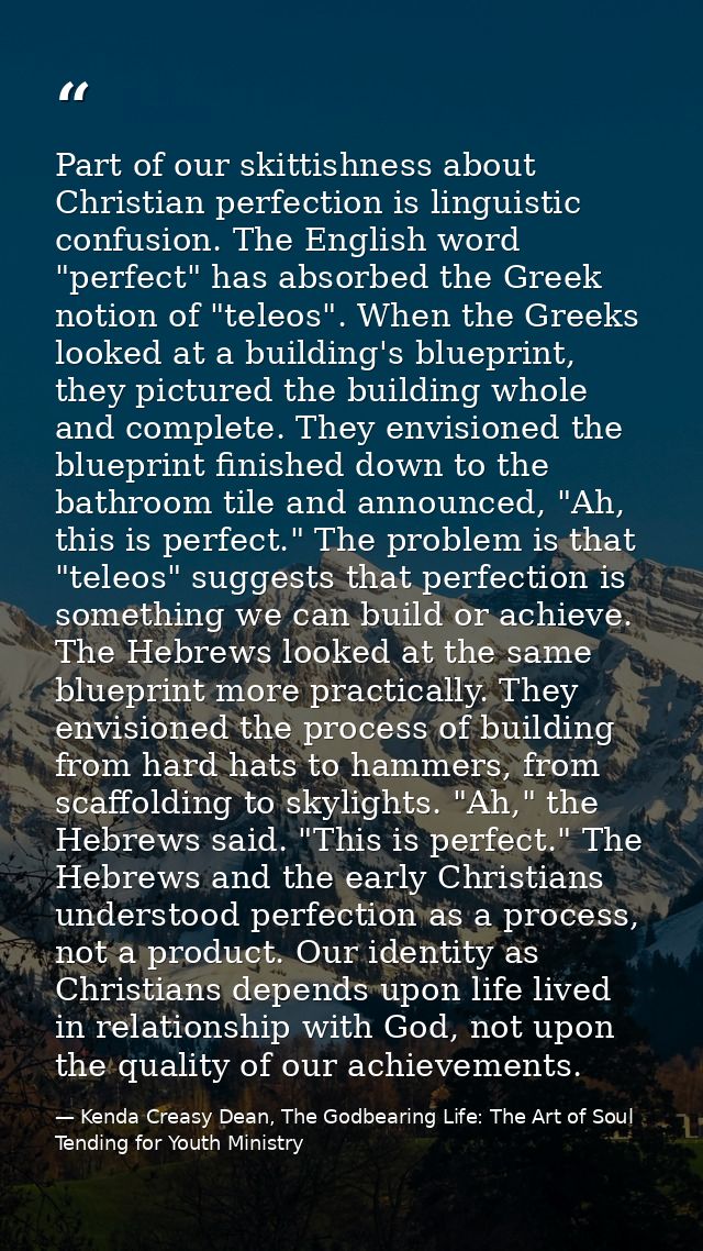 Part of our skittishness about Christian perfection is linguistic confusion. The English word "perfect" has absorbed the — Kenda Creasy Dean, The Godbearing Life: The Art of Soul Tending for Youth Ministry
