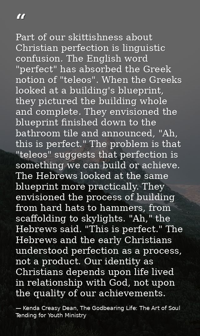 Part of our skittishness about Christian perfection is linguistic confusion. The English word "perfect" has absorbed the — Kenda Creasy Dean, The Godbearing Life: The Art of Soul Tending for Youth Ministry