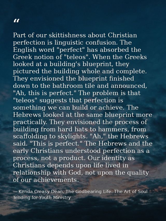 Part of our skittishness about Christian perfection is linguistic confusion. The English word "perfect" has absorbed the — Kenda Creasy Dean, The Godbearing Life: The Art of Soul Tending for Youth Ministry