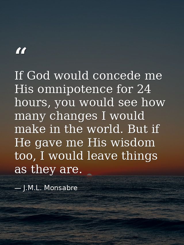 If God would concede me His omnipotence for 24 hours, you would see how many changes I would make in the world. But if H — J.M.L. Monsabre
