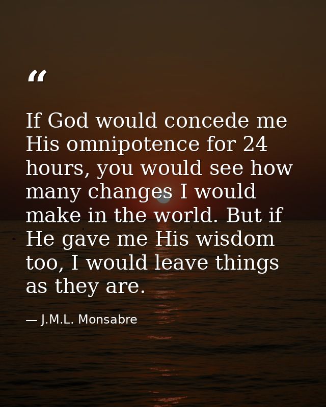If God would concede me His omnipotence for 24 hours, you would see how many changes I would make in the world. But if H — J.M.L. Monsabre