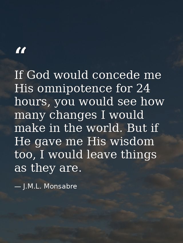 If God would concede me His omnipotence for 24 hours, you would see how many changes I would make in the world. But if H — J.M.L. Monsabre