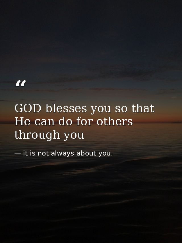 GOD blesses you so that He can do for others through you — it is not always about you.