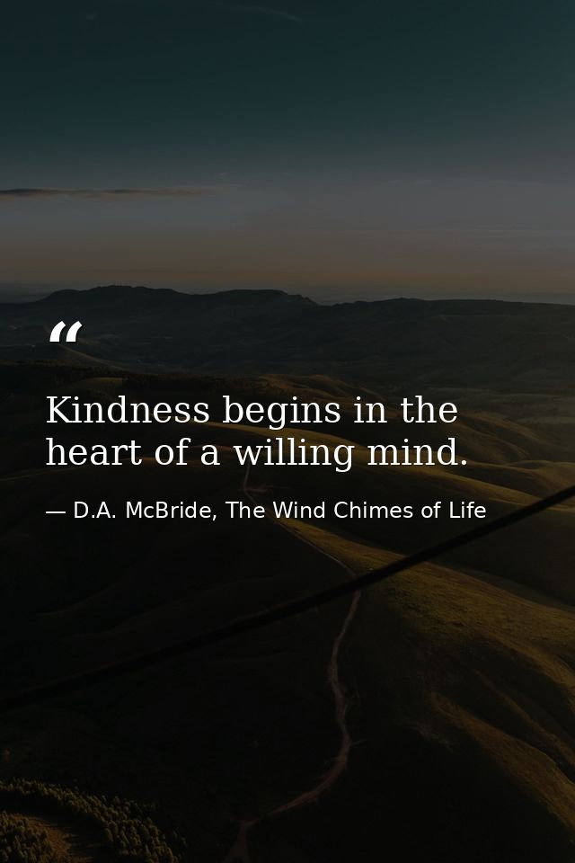 Kindness begins in the heart of a willing mind. — D.A. McBride, The Wind Chimes of Life