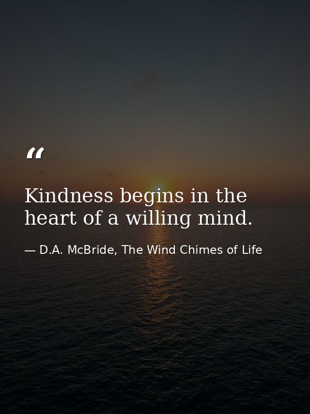 Kindness begins in the heart of a willing mind. — D.A. McBride, The Wind Chimes of Life