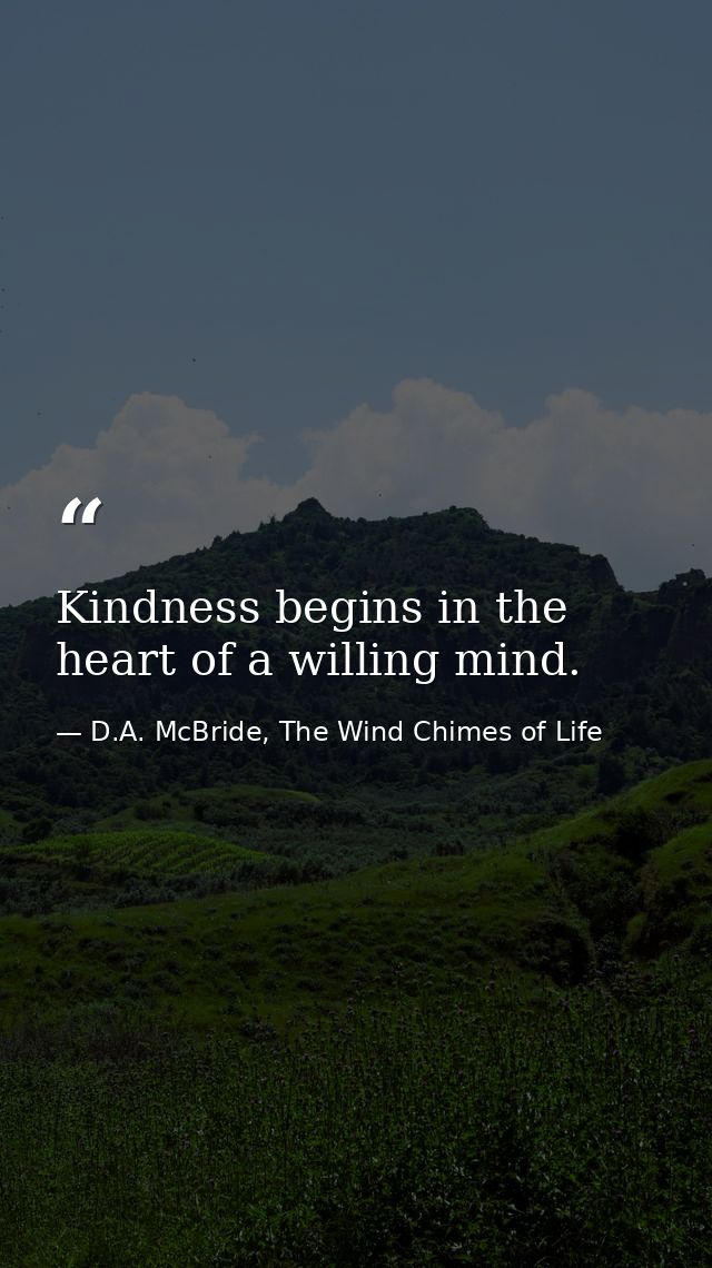 Kindness begins in the heart of a willing mind. — D.A. McBride, The Wind Chimes of Life