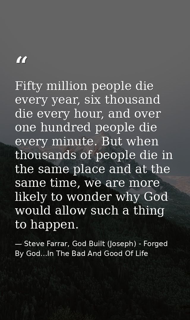 Fifty million people die every year, six thousand die every hour, and over one hundred people die every minute. But when — Steve Farrar, God Built (Joseph) - Forged By God...In The Bad And Good Of Life