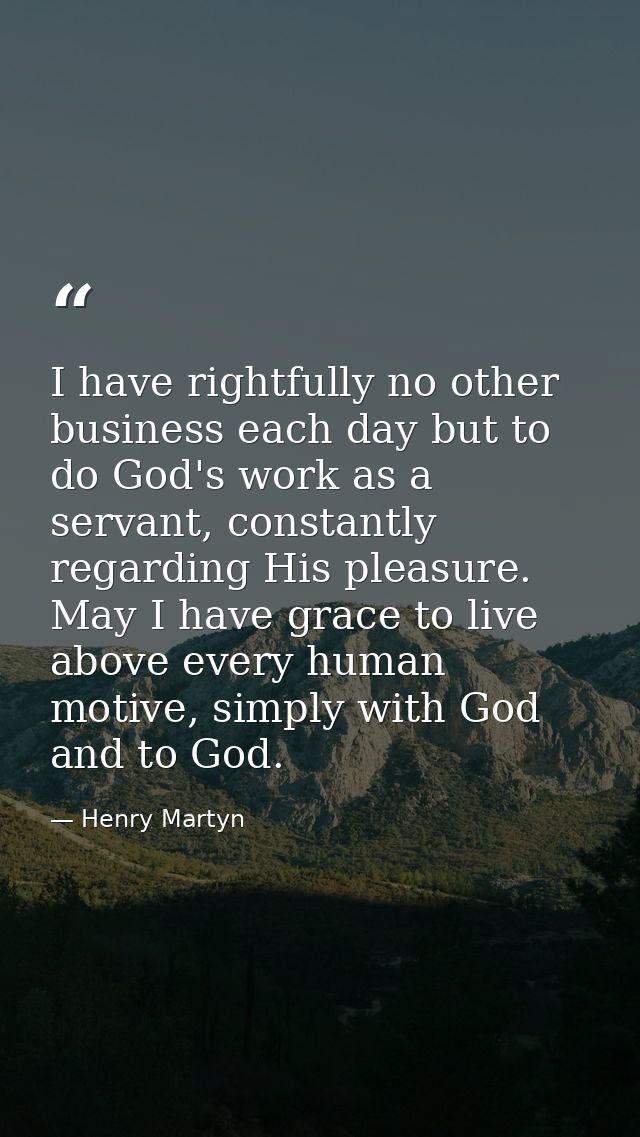 I have rightfully no other business each day but to do God's work as a servant, constantly regarding His pleasure. May I — Henry Martyn