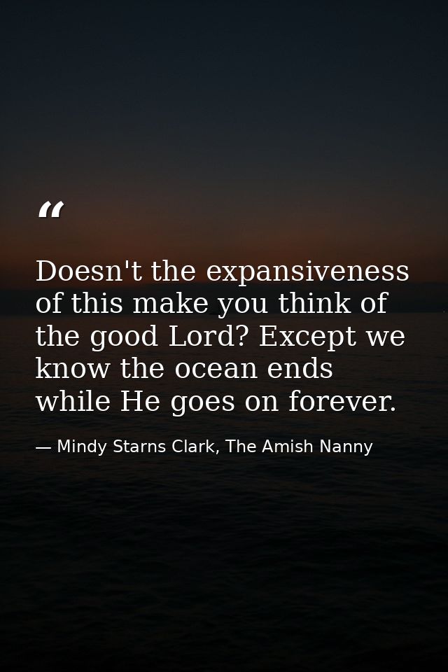 Doesn't the expansiveness of this make you think of the good Lord? Except we know the ocean ends while He goes on foreve — Mindy Starns Clark, The Amish Nanny