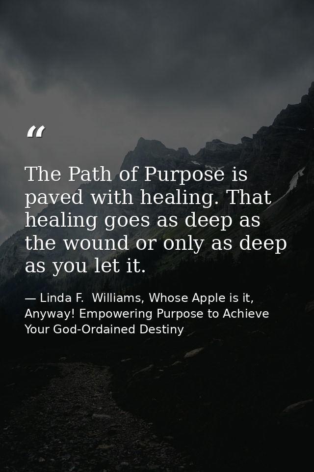 The Path of Purpose is paved with healing. That healing goes as deep as the wound or only as deep as you let it. — Linda F.  Williams, Whose Apple is it, Anyway! Empowering Purpose to Achieve Your God-Ordained Destiny