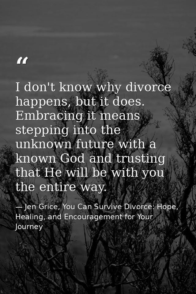 I don't know why divorce happens, but it does. Embracing it means stepping into the unknown future with a known God and  — Jen Grice, You Can Survive Divorce: Hope, Healing, and Encouragement for Your Journey