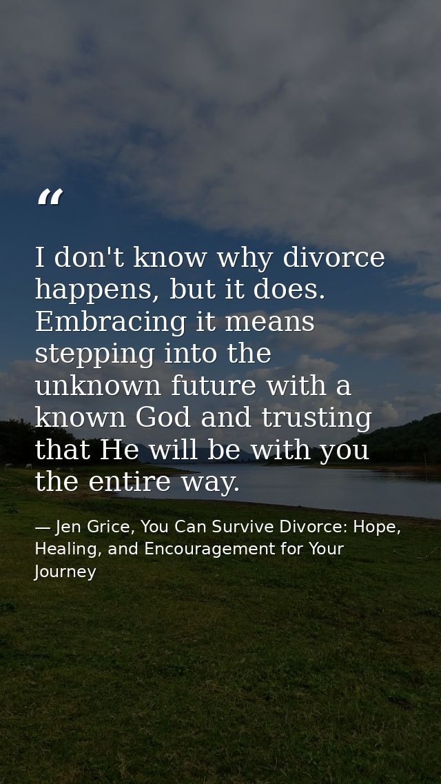 I don't know why divorce happens, but it does. Embracing it means stepping into the unknown future with a known God and  — Jen Grice, You Can Survive Divorce: Hope, Healing, and Encouragement for Your Journey