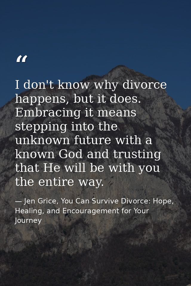 I don't know why divorce happens, but it does. Embracing it means stepping into the unknown future with a known God and  — Jen Grice, You Can Survive Divorce: Hope, Healing, and Encouragement for Your Journey