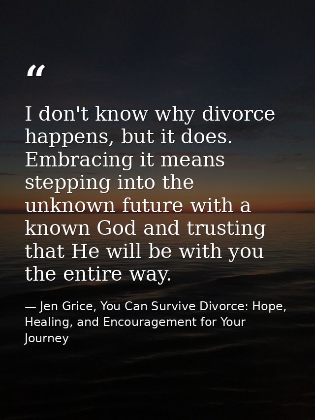 I don't know why divorce happens, but it does. Embracing it means stepping into the unknown future with a known God and  — Jen Grice, You Can Survive Divorce: Hope, Healing, and Encouragement for Your Journey