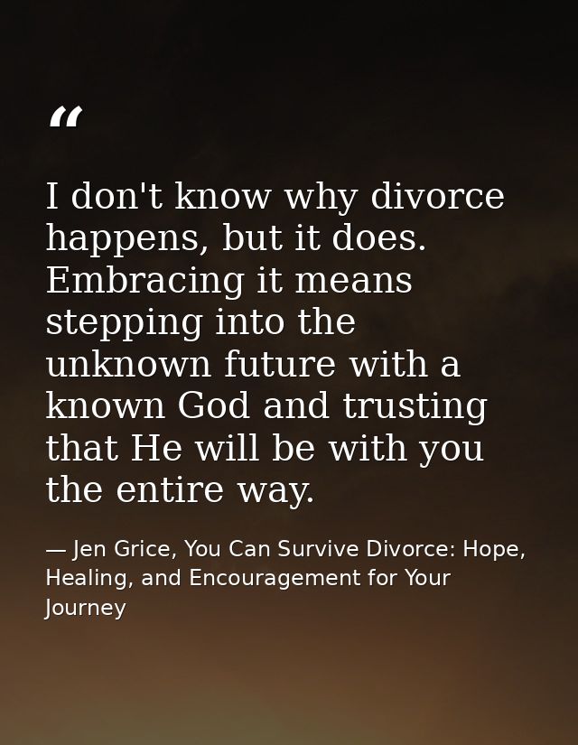 I don't know why divorce happens, but it does. Embracing it means stepping into the unknown future with a known God and  — Jen Grice, You Can Survive Divorce: Hope, Healing, and Encouragement for Your Journey