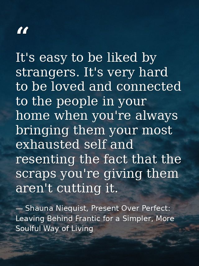 It's easy to be liked by strangers. It's very hard to be loved and connected to the people in your home when you're alwa — Shauna Niequist, Present Over Perfect: Leaving Behind Frantic for a Simpler, More Soulful Way of Living