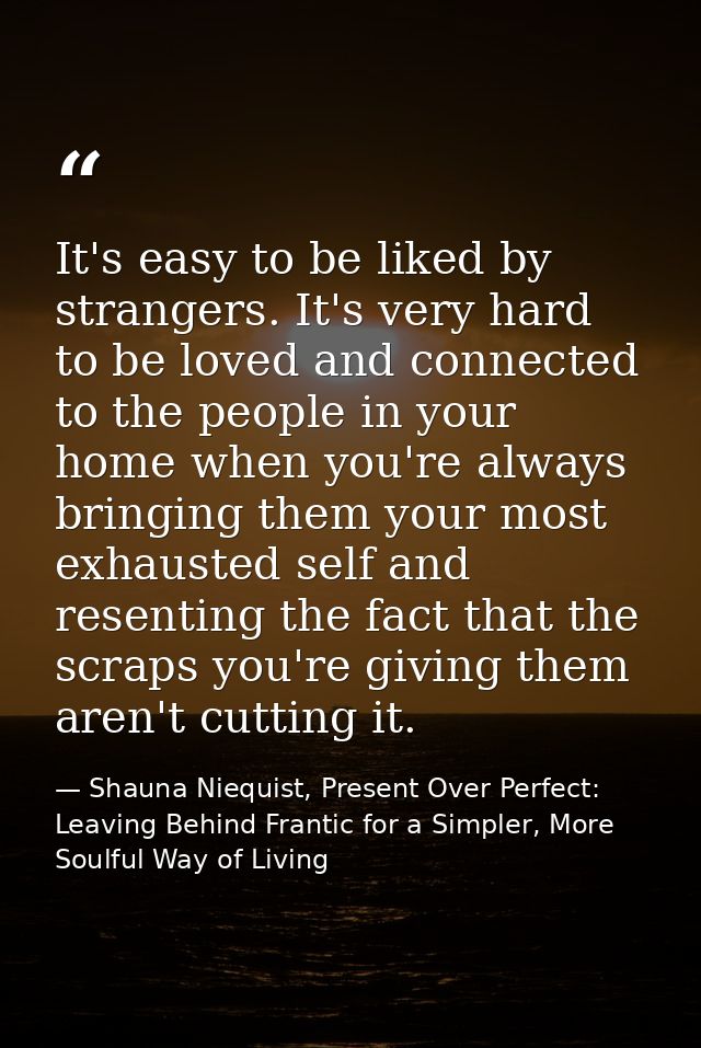 It's easy to be liked by strangers. It's very hard to be loved and connected to the people in your home when you're alwa — Shauna Niequist, Present Over Perfect: Leaving Behind Frantic for a Simpler, More Soulful Way of Living