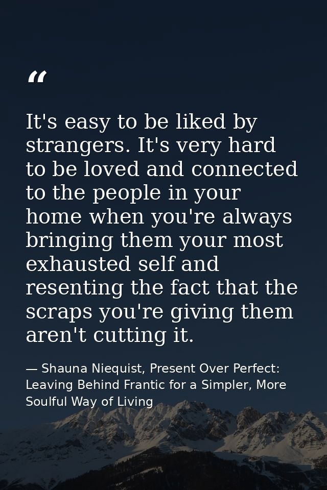 It's easy to be liked by strangers. It's very hard to be loved and connected to the people in your home when you're alwa — Shauna Niequist, Present Over Perfect: Leaving Behind Frantic for a Simpler, More Soulful Way of Living