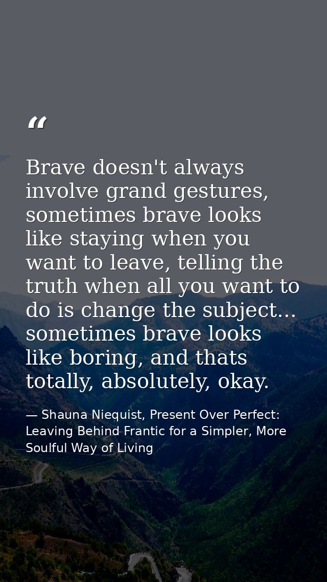 Brave doesn't always involve grand gestures, sometimes brave looks like staying when you want to leave, telling the trut — Shauna Niequist, Present Over Perfect: Leaving Behind Frantic for a Simpler, More Soulful Way of Living